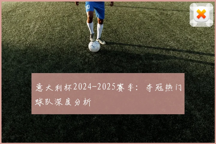 意大利杯2024-2025赛季：夺冠热门球队深度分析