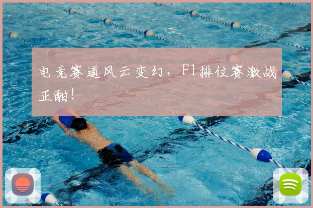 电竞赛道风云变幻，F1排位赛激战正酣！