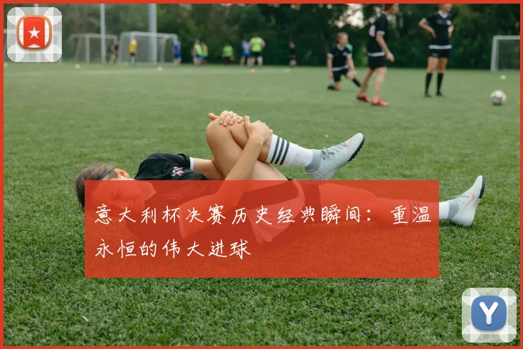 意大利杯决赛历史经典瞬间：重温永恒的伟大进球