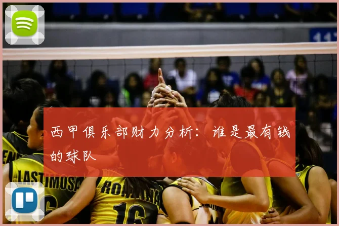 西甲俱乐部财力分析：谁是最有钱的球队