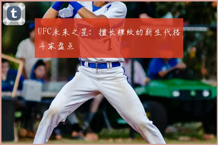 UFC未来之星:擅长裸绞的新生代格斗家盘点