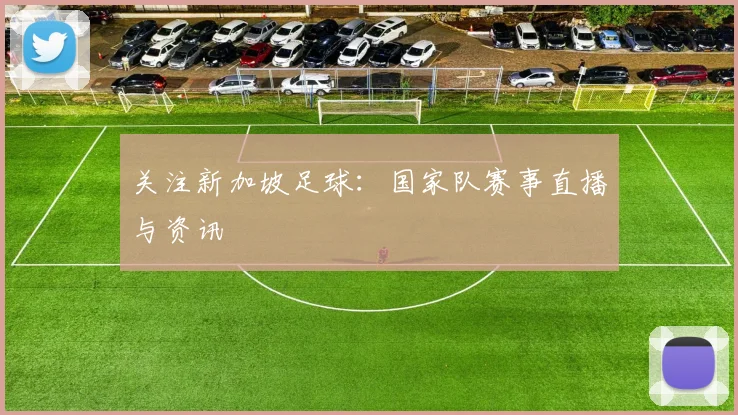 关注新加坡足球:国家队赛事直播与资讯