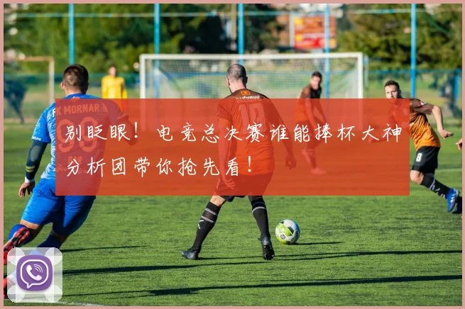 别眨眼！电竞总决赛谁能捧杯大神分析团带你抢先看！