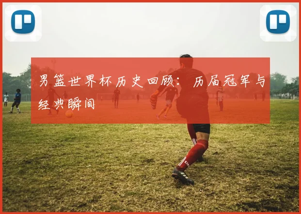 男篮世界杯历史回顾：历届冠军与经典瞬间