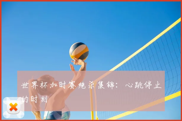 世界杯加时赛绝杀集锦：心跳停止的时刻