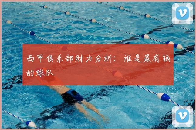 西甲俱乐部财力分析:谁是最有钱的球队
