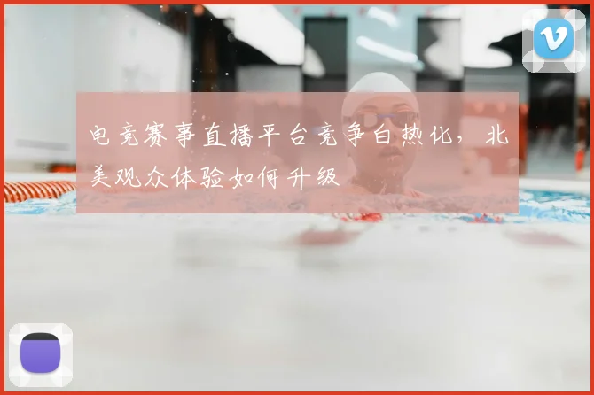 电竞赛事直播平台竞争白热化,北美观众体验如何升级