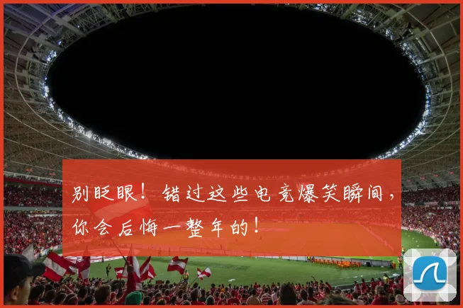 别眨眼!错过这些电竞爆笑瞬间,你会后悔一整年的!