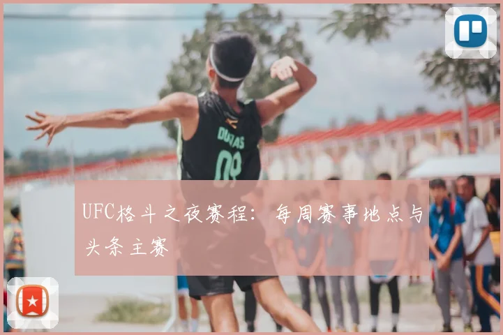 UFC格斗之夜赛程:每周赛事地点与头条主赛