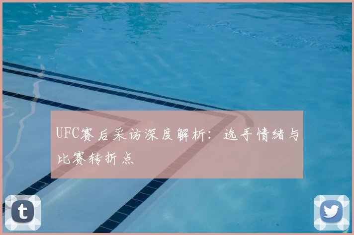 UFC赛后采访深度解析:选手情绪与比赛转折点