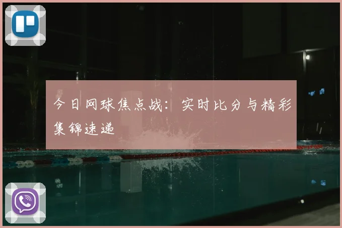今日网球焦点战:实时比分与精彩集锦速递
