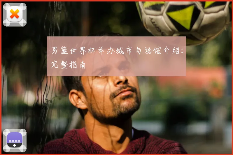 男篮世界杯举办城市与场馆介绍：完整指南