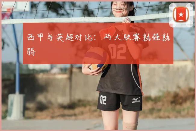 西甲与英超对比：两大联赛孰强孰弱