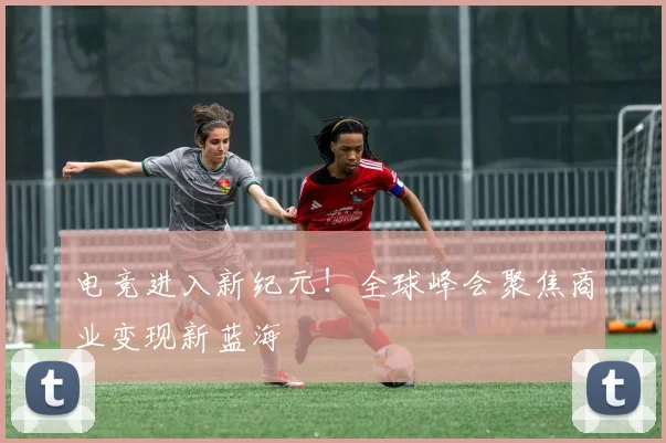 电竞进入新纪元!全球峰会聚焦商业变现新蓝海