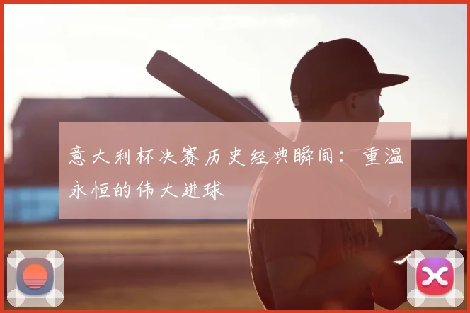 意大利杯决赛历史经典瞬间:重温永恒的伟大进球