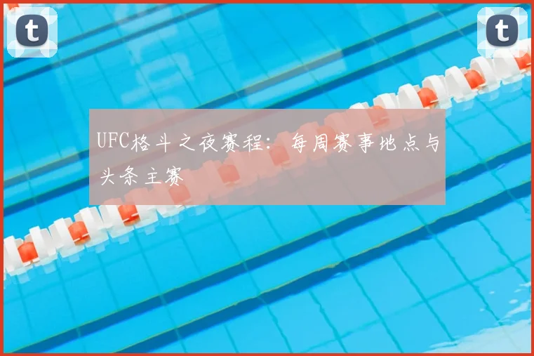 UFC格斗之夜赛程：每周赛事地点与头条主赛