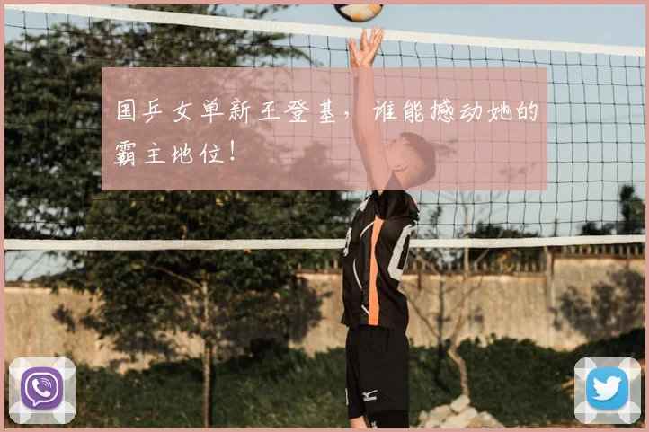 国乒女单新王登基,谁能撼动她的霸主地位!