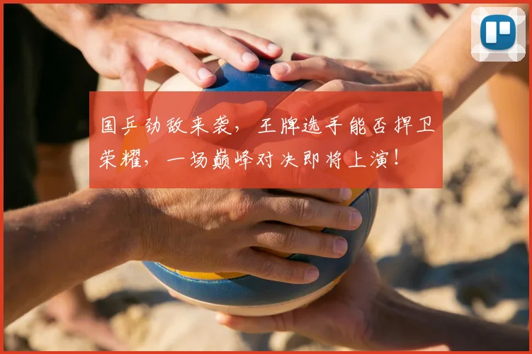 国乒劲敌来袭,王牌选手能否捍卫荣耀,一场巅峰对决即将上演!