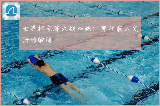 世界杯点球大战回顾：那些载入史册的瞬间