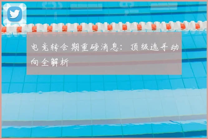 电竞转会期重磅消息:顶级选手动向全解析