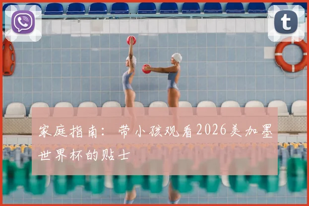 家庭指南：带小孩观看2026美加墨世界杯的贴士