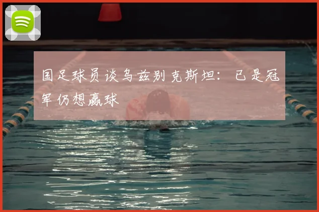 国足球员谈乌兹别克斯坦：已是冠军仍想赢球