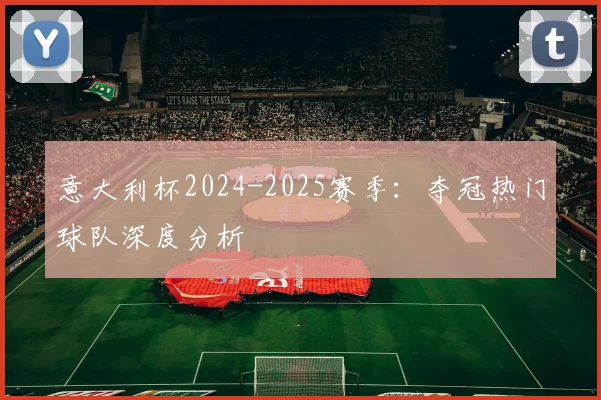 意大利杯2024-2025赛季:夺冠热门球队深度分析