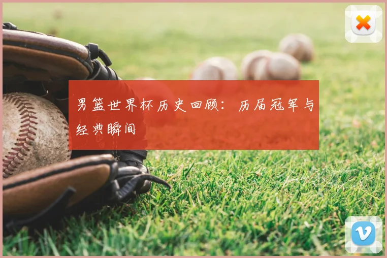 男篮世界杯历史回顾:历届冠军与经典瞬间
