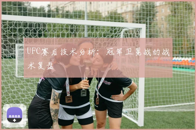 UFC赛后技术分析：冠军卫冕战的战术复盘