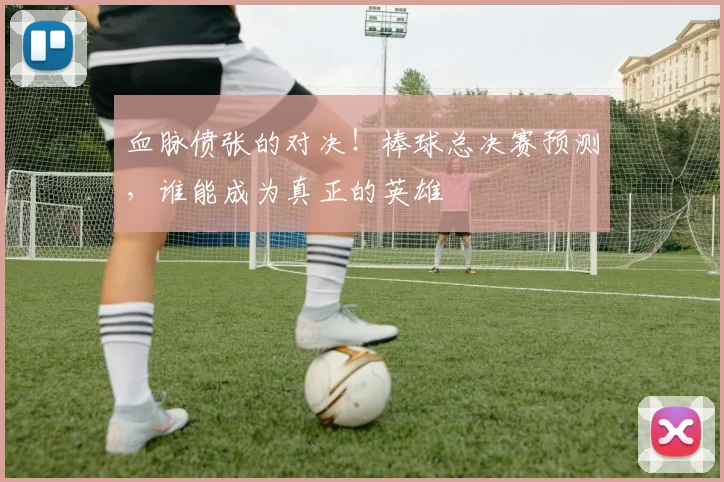 血脉偾张的对决!棒球总决赛预测,谁能成为真正的英雄