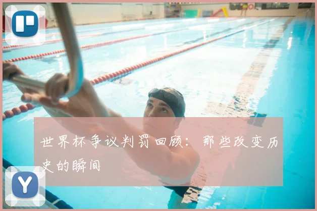 世界杯争议判罚回顾:那些改变历史的瞬间