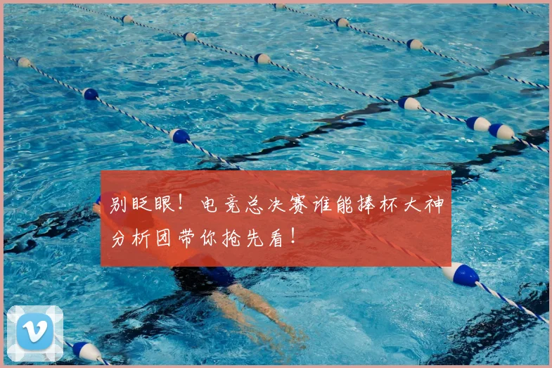 别眨眼!电竞总决赛谁能捧杯大神分析团带你抢先看!