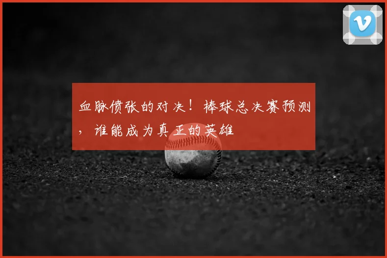 血脉偾张的对决!棒球总决赛预测,谁能成为真正的英雄
