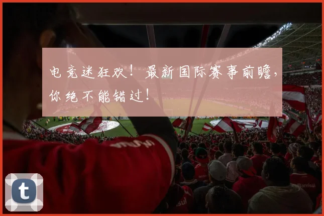电竞迷狂欢!最新国际赛事前瞻,你绝不能错过!