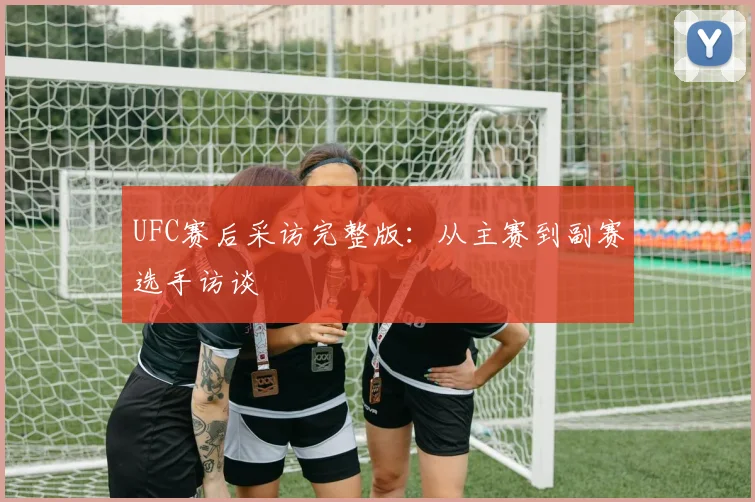 UFC赛后采访完整版：从主赛到副赛选手访谈