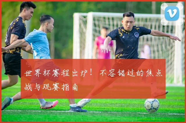世界杯赛程出炉!不容错过的焦点战与观赛指南
