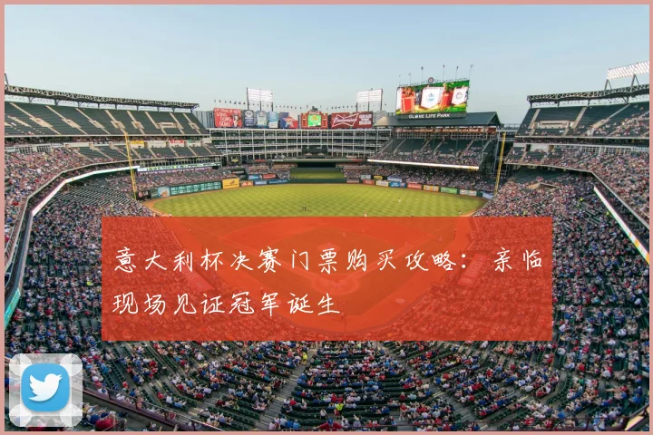 意大利杯决赛门票购买攻略:亲临现场见证冠军诞生