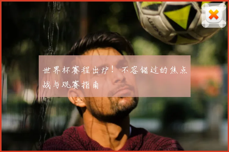 世界杯赛程出炉！不容错过的焦点战与观赛指南