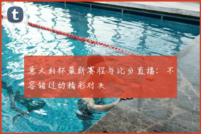 意大利杯最新赛程与比分直播：不容错过的精彩对决